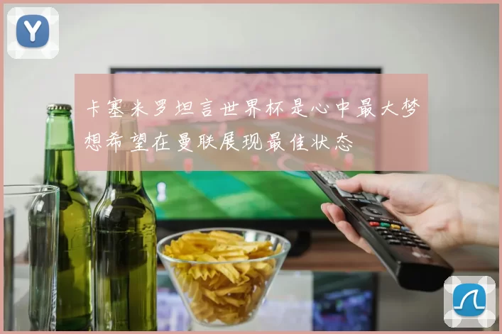 卡塞米罗坦言世界杯是心中最大梦想希望在曼联展现最佳状态