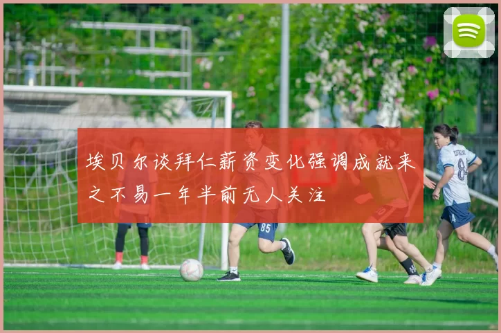 埃贝尔谈拜仁薪资变化强调成就来之不易一年半前无人关注