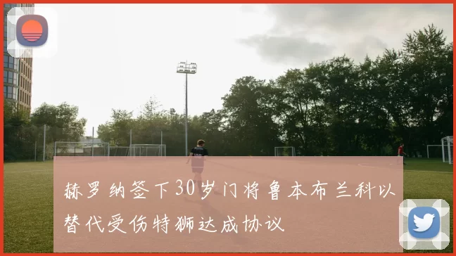 赫罗纳签下30岁门将鲁本布兰科以替代受伤特狮达成协议
