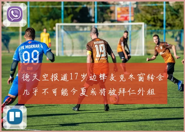 德天空报道17岁边锋麦克冬窗转会几乎不可能今夏或将被拜仁外租