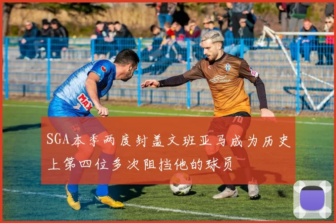 SGA本季两度封盖文班亚马成为历史上第四位多次阻挡他的球员