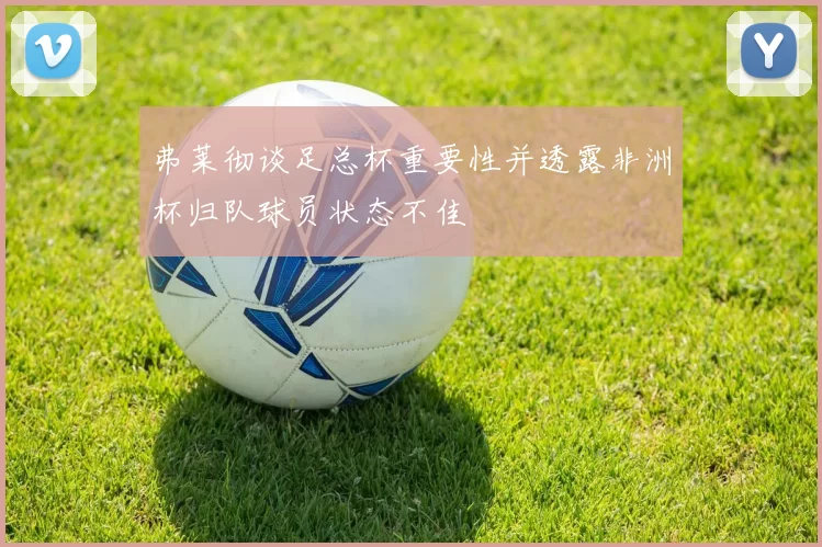弗莱彻谈足总杯重要性并透露非洲杯归队球员状态不佳