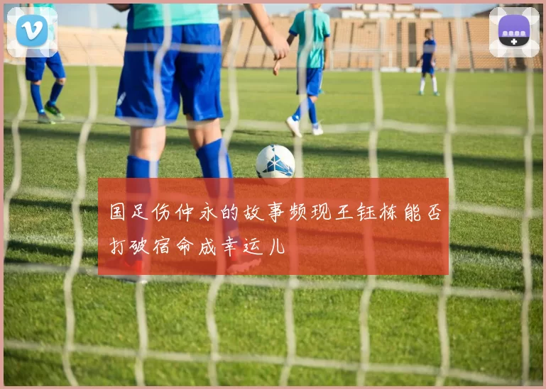 国足伤仲永的故事频现王钰栋能否打破宿命成幸运儿