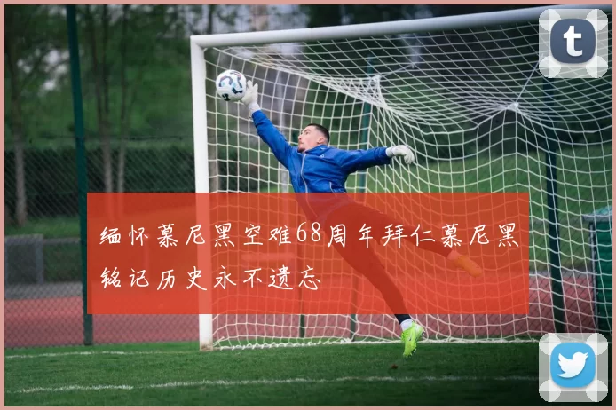缅怀慕尼黑空难68周年拜仁慕尼黑铭记历史永不遗忘