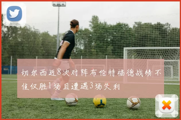 切尔西近8次对阵布伦特福德战绩不佳仅胜1场且遭遇3场失利
