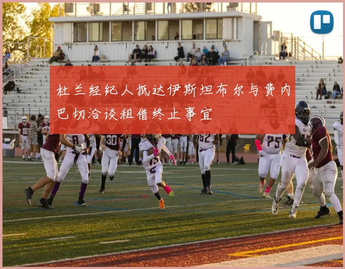 杜兰经纪人抵达伊斯坦布尔与费内巴切洽谈租借终止事宜