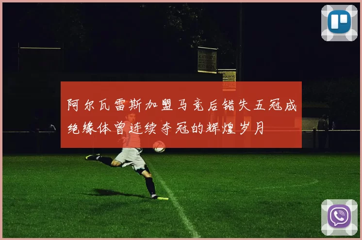 阿尔瓦雷斯加盟马竞后错失五冠成绝缘体曾连续夺冠的辉煌岁月
